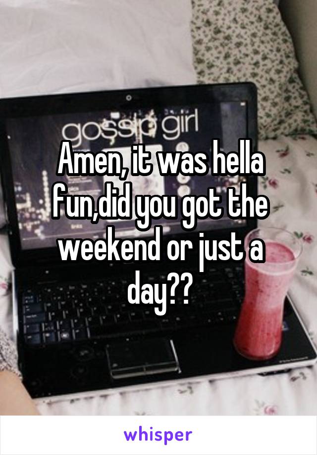 Amen, it was hella fun,did you got the weekend or just a day??