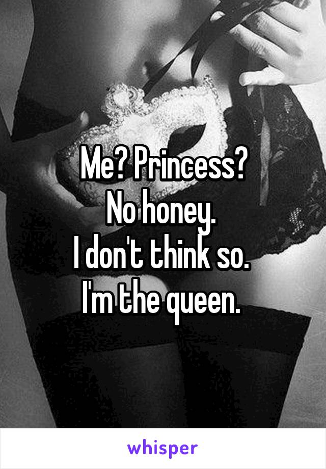 Me? Princess?
No honey. 
I don't think so. 
I'm the queen. 