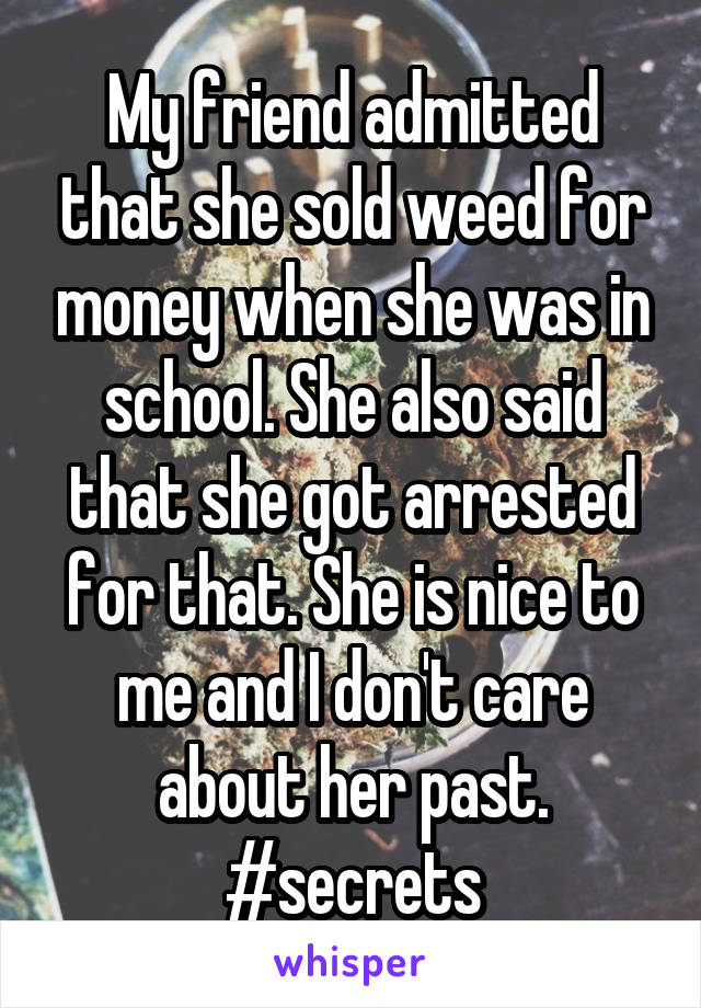 My friend admitted that she sold weed for money when she was in school. She also said that she got arrested for that. She is nice to me and I don't care about her past. #secrets