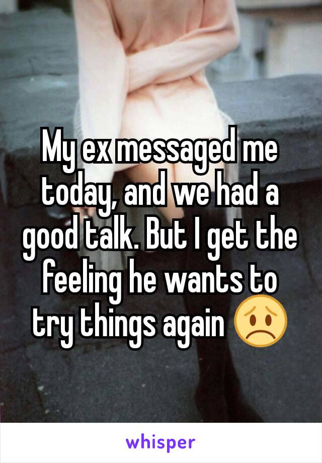 My ex messaged me today, and we had a good talk. But I get the feeling he wants to try things again 😞