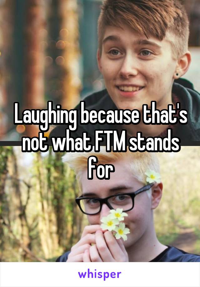 Laughing because that's not what FTM stands for