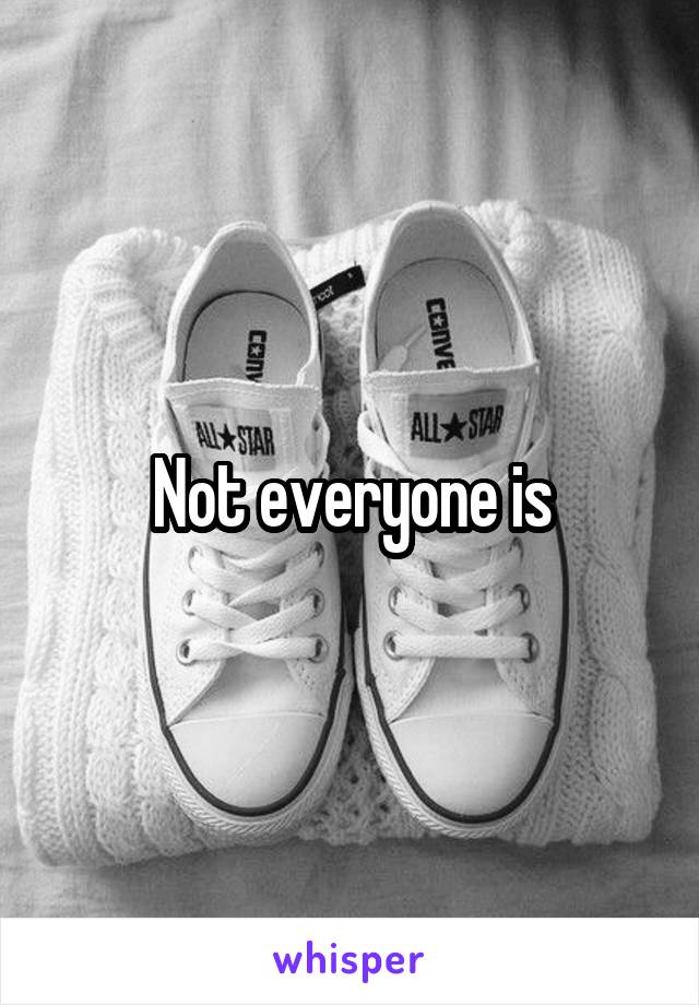 Not everyone is