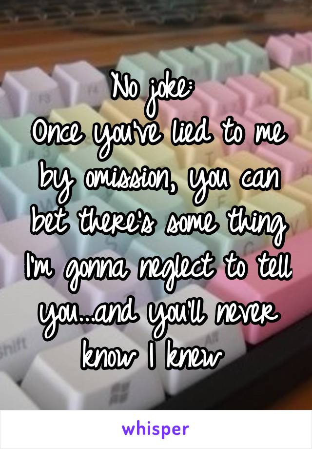 No joke: 
Once you've lied to me by omission, you can bet there's some thing I'm gonna neglect to tell you...and you'll never know I knew 