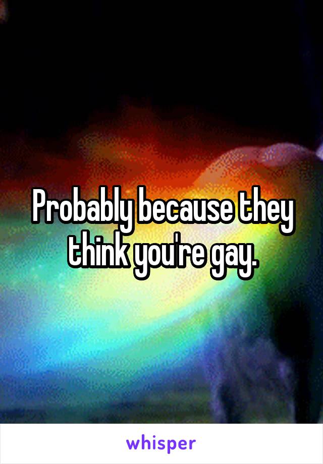 Probably because they think you're gay.