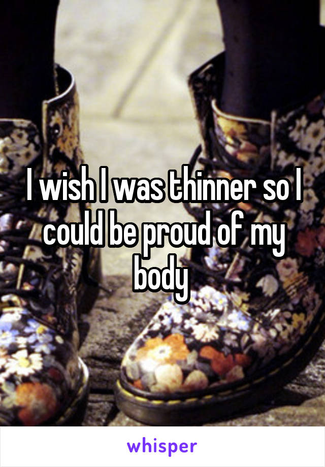 I wish I was thinner so I could be proud of my body 