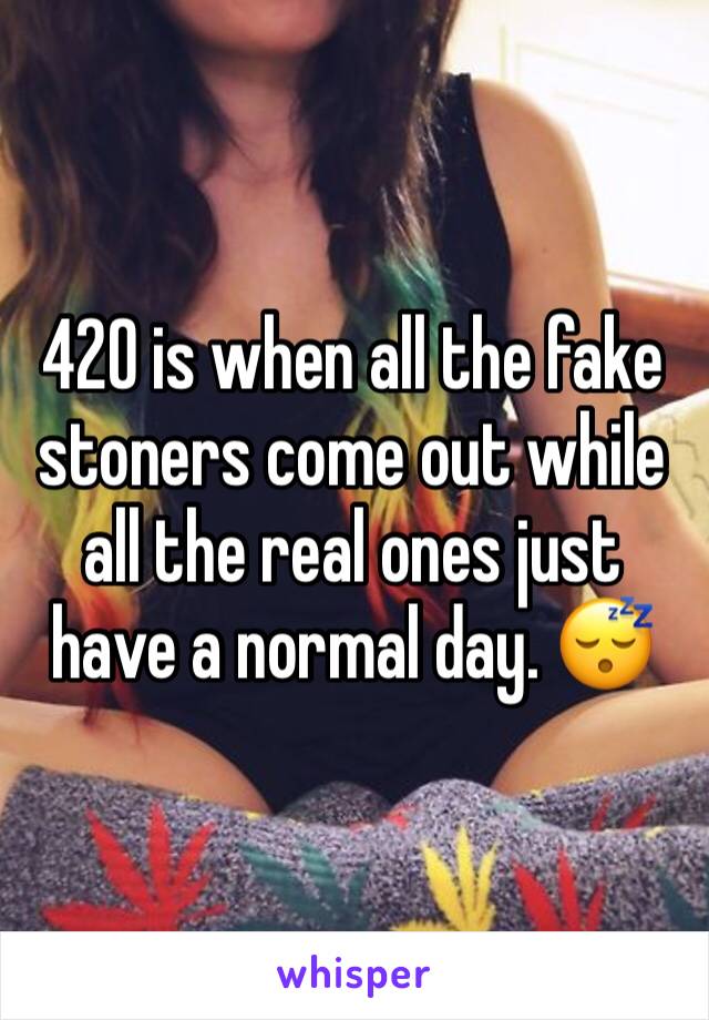 420 is when all the fake stoners come out while all the real ones just have a normal day. 😴