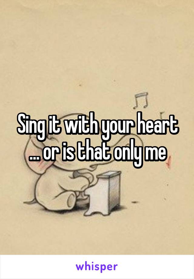 Sing it with your heart ... or is that only me