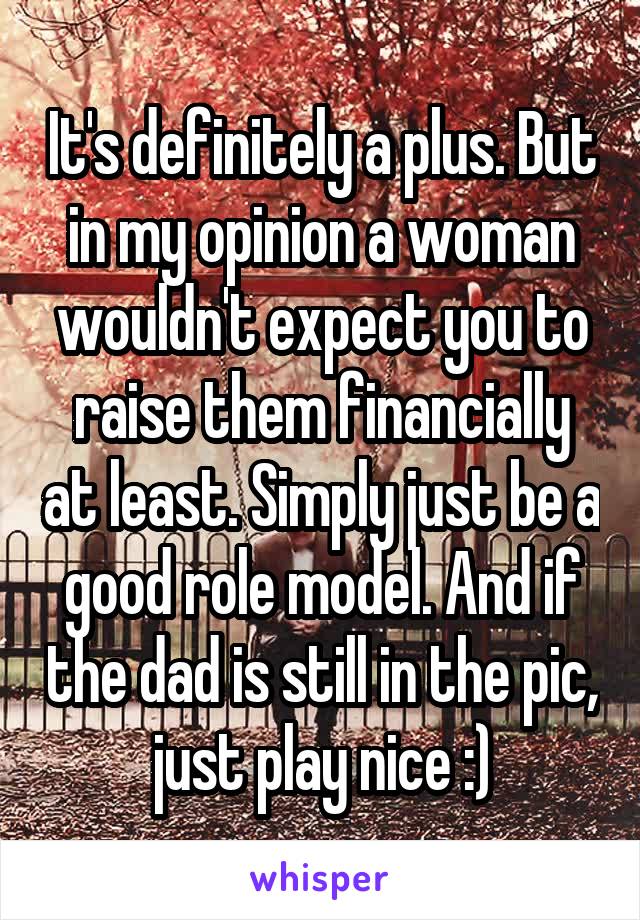 It's definitely a plus. But in my opinion a woman wouldn't expect you to raise them financially at least. Simply just be a good role model. And if the dad is still in the pic, just play nice :)