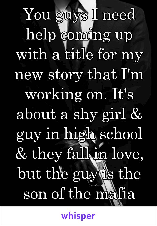 You guys I need help coming up with a title for my new story that I'm working on. It's about a shy girl & guy in high school & they fall in love, but the guy is the son of the mafia boss 