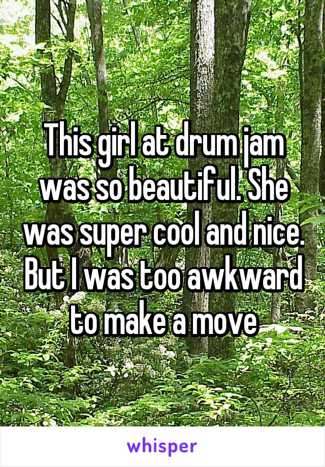 This girl at drum jam was so beautiful. She was super cool and nice. But I was too awkward to make a move