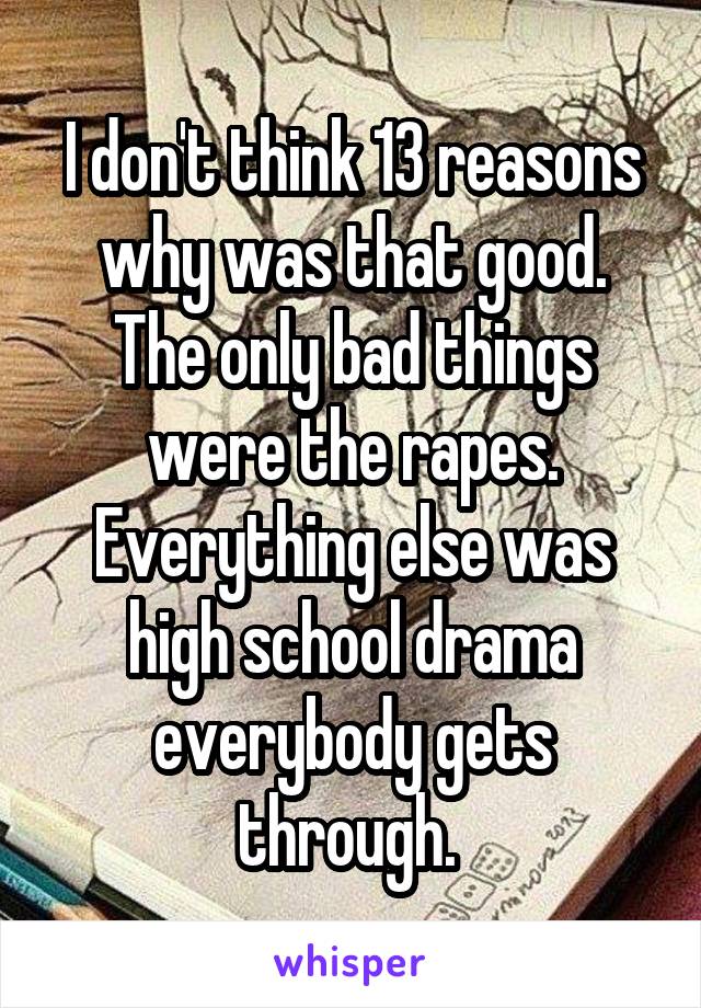 I don't think 13 reasons why was that good. The only bad things were the rapes. Everything else was high school drama everybody gets through. 