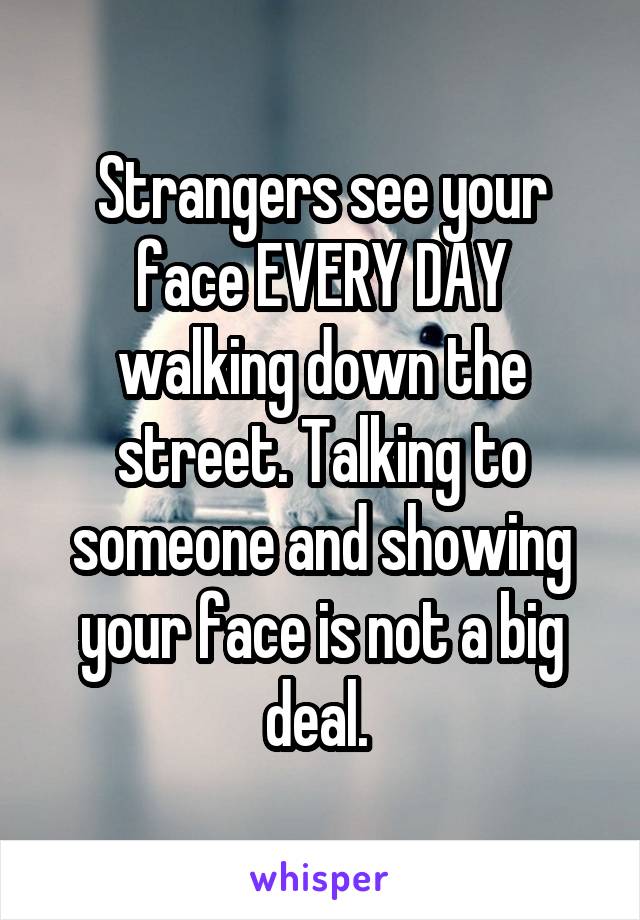 Strangers see your face EVERY DAY walking down the street. Talking to someone and showing your face is not a big deal. 