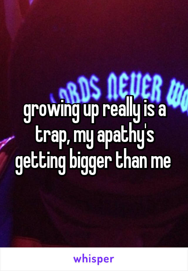 growing up really is a trap, my apathy's getting bigger than me 