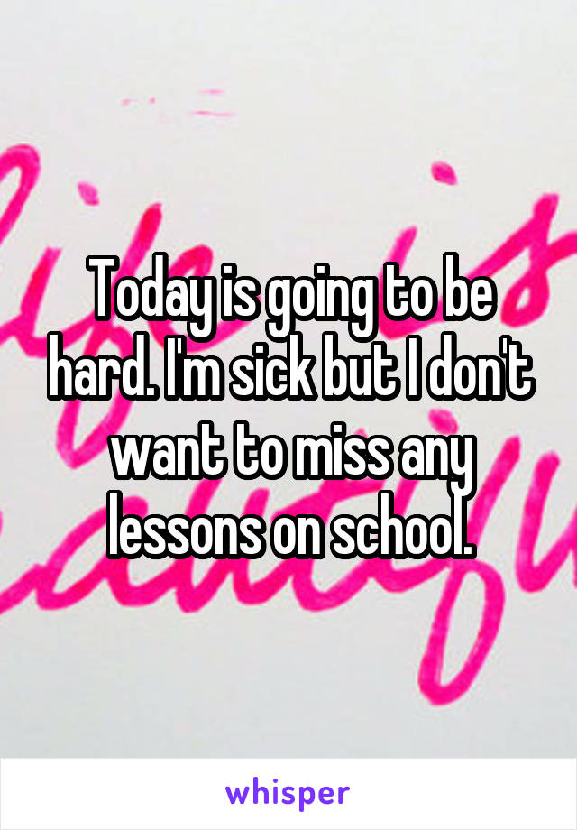 Today is going to be hard. I'm sick but I don't want to miss any lessons on school.