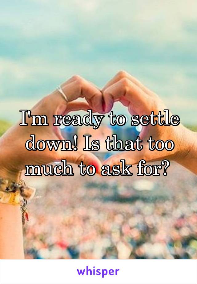 I'm ready to settle down! Is that too much to ask for? 