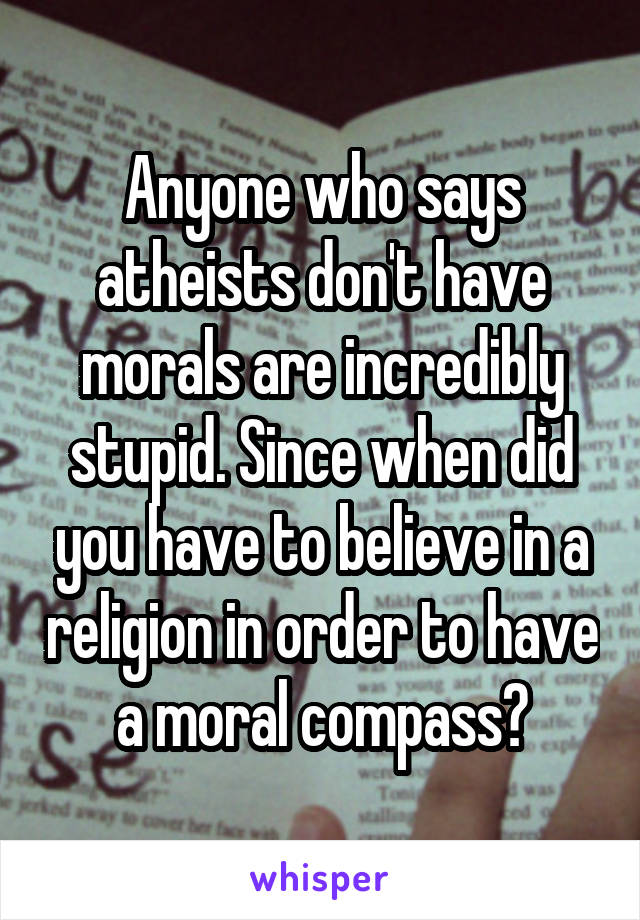 Anyone who says atheists don't have morals are incredibly stupid. Since when did you have to believe in a religion in order to have a moral compass?