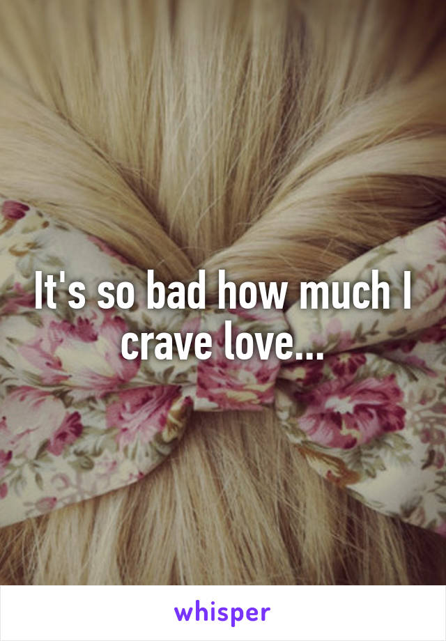 It's so bad how much I crave love...