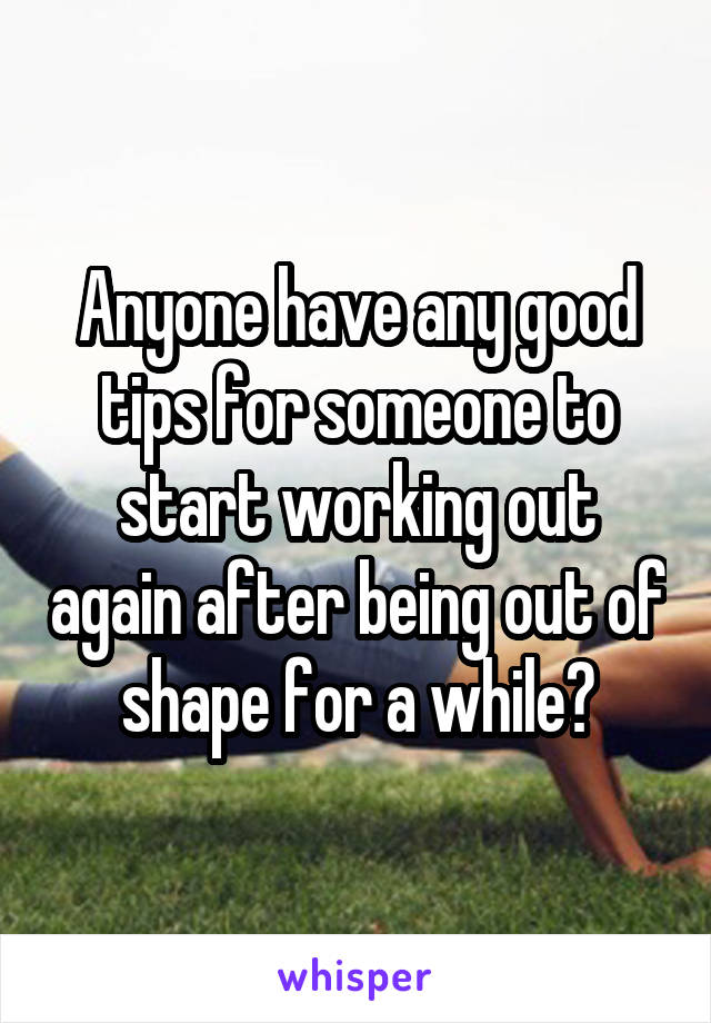 Anyone have any good tips for someone to start working out again after being out of shape for a while?