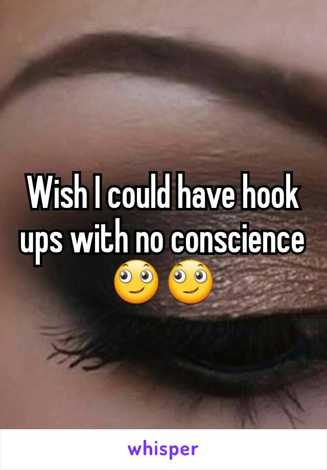 Wish I could have hook ups with no conscience 🙄🙄