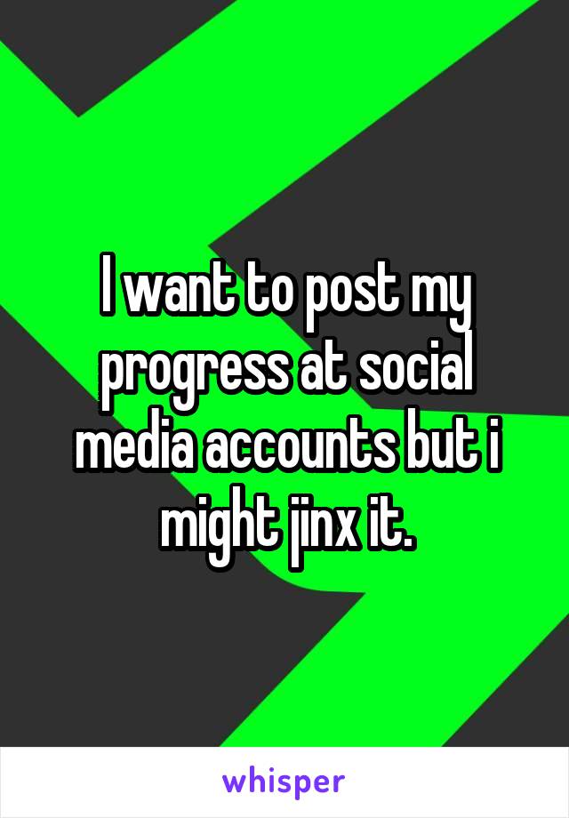 I want to post my progress at social media accounts but i might jinx it.