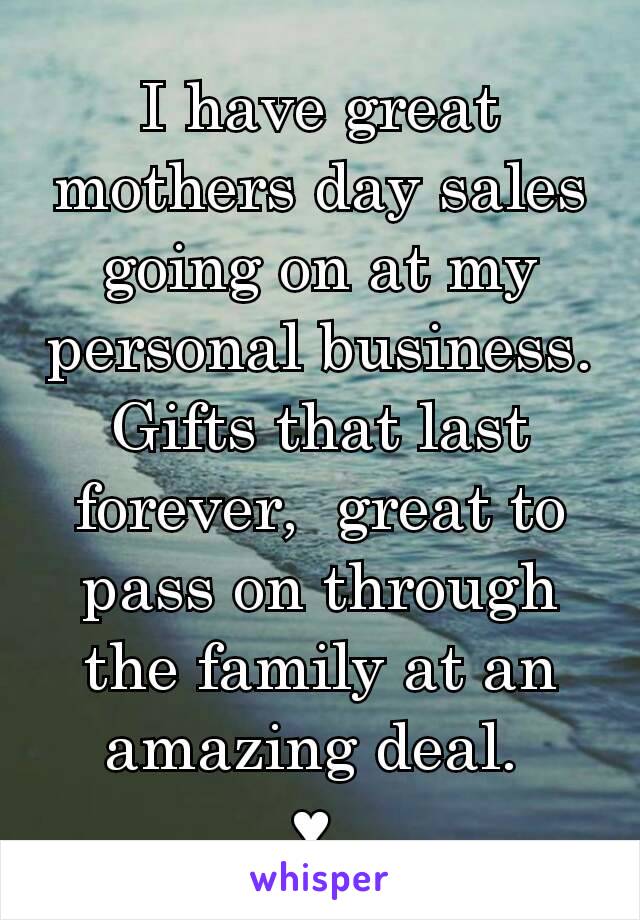 I have great mothers day sales going on at my personal business. Gifts that last forever,  great to pass on through the family at an amazing deal. 
♥ 