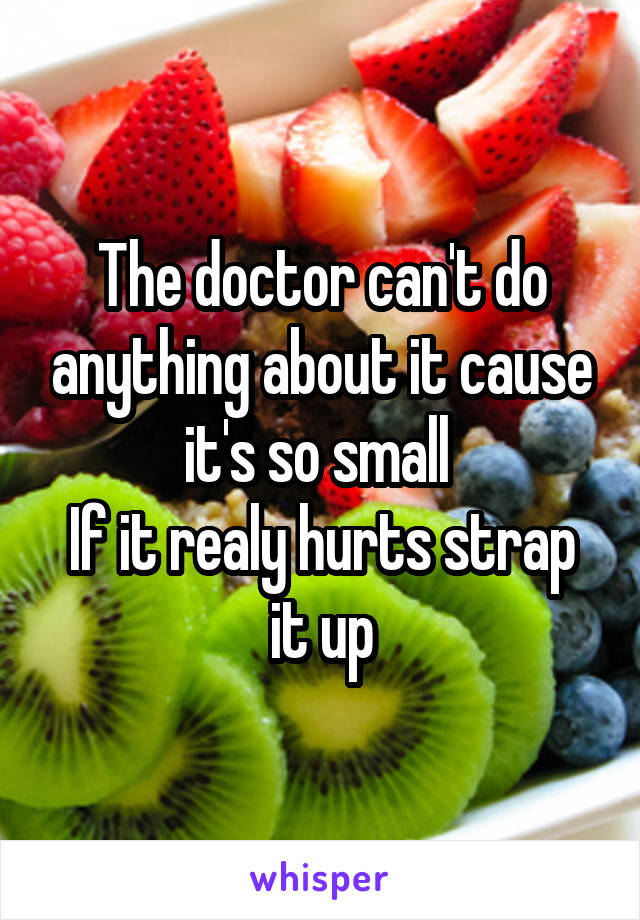 The doctor can't do anything about it cause it's so small 
If it realy hurts strap it up