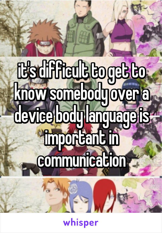 it's difficult to get to know somebody over a device body language is important in communication