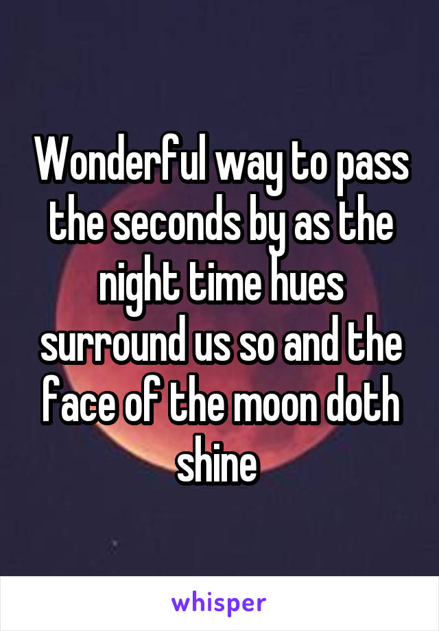 Wonderful way to pass the seconds by as the night time hues surround us so and the face of the moon doth shine 