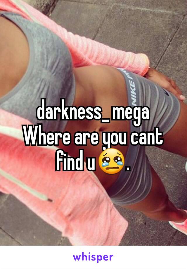 darkness_ mega
Where are you cant find u😢.