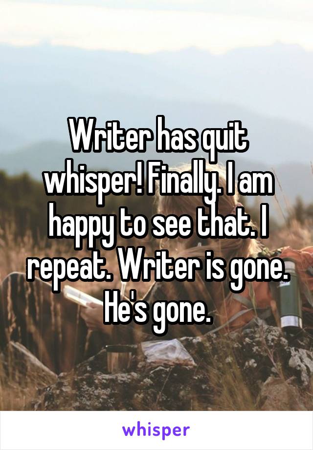 Writer has quit whisper! Finally. I am happy to see that. I repeat. Writer is gone. He's gone.