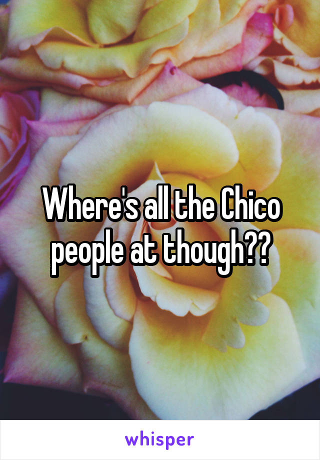 Where's all the Chico people at though??