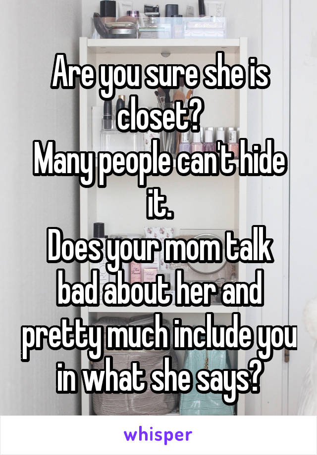 Are you sure she is closet?
Many people can't hide it.
Does your mom talk bad about her and pretty much include you in what she says?