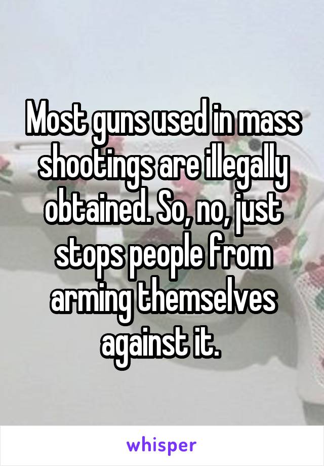 Most guns used in mass shootings are illegally obtained. So, no, just stops people from arming themselves against it. 