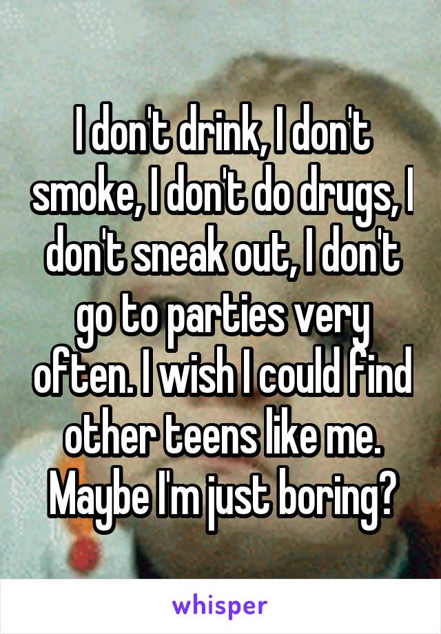 I don't drink, I don't smoke, I don't do drugs, I don't sneak out, I don't go to parties very often. I wish I could find other teens like me. Maybe I'm just boring?