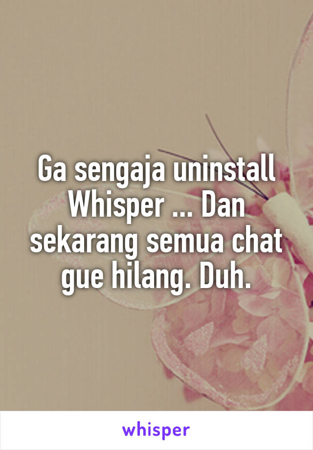 Ga sengaja uninstall Whisper ... Dan sekarang semua chat gue hilang. Duh.