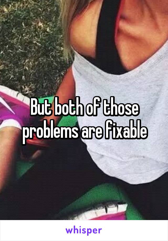 But both of those problems are fixable