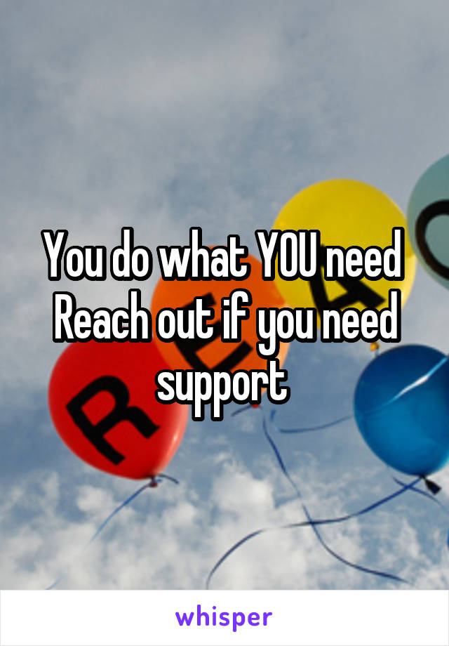 You do what YOU need 
Reach out if you need support 