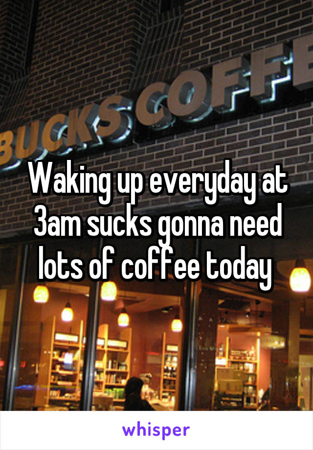 Waking up everyday at 3am sucks gonna need lots of coffee today 