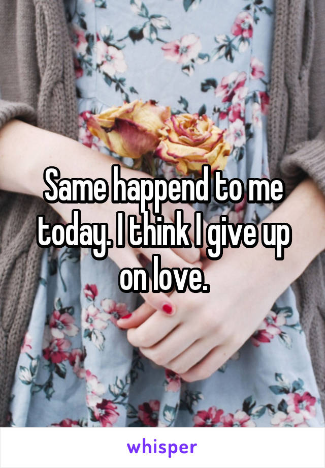 Same happend to me today. I think I give up on love.