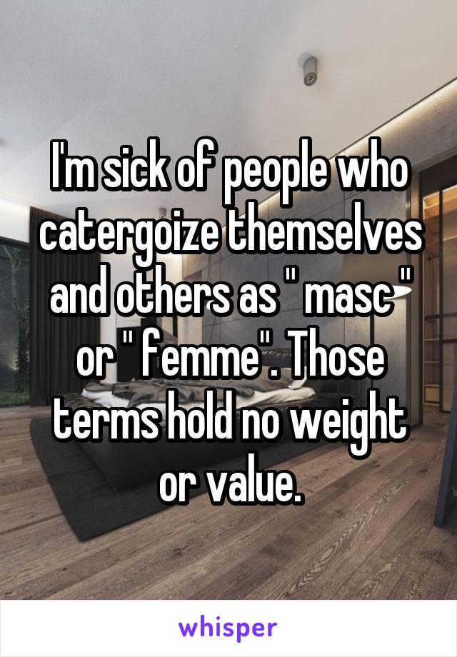 I'm sick of people who catergoize themselves and others as " masc " or " femme". Those terms hold no weight or value.