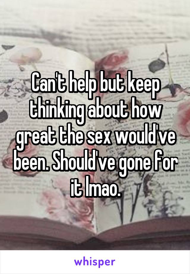 Can't help but keep thinking about how great the sex would've been. Should've gone for it lmao.