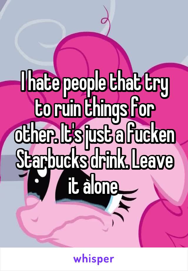 I hate people that try to ruin things for other. It's just a fucken Starbucks drink. Leave it alone 