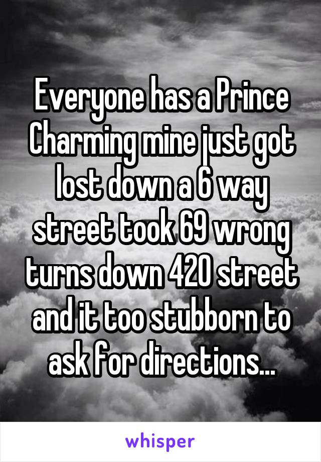 Everyone has a Prince Charming mine just got lost down a 6 way street took 69 wrong turns down 420 street and it too stubborn to ask for directions...