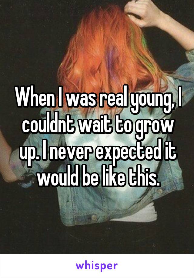 When I was real young, I couldnt wait to grow up. I never expected it would be like this.