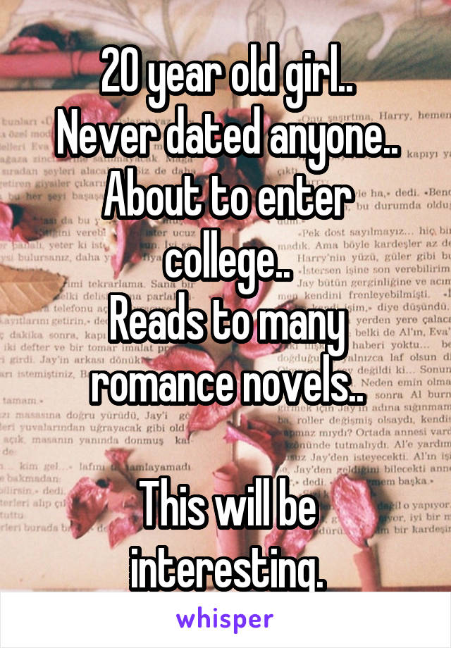 20 year old girl..
Never dated anyone..
About to enter college..
Reads to many romance novels..

This will be interesting.