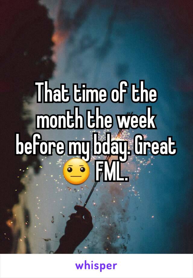 That time of the month the week before my bday. Great😐 FML. 