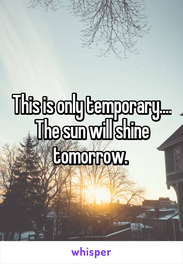 This is only temporary....
The sun will shine tomorrow. 