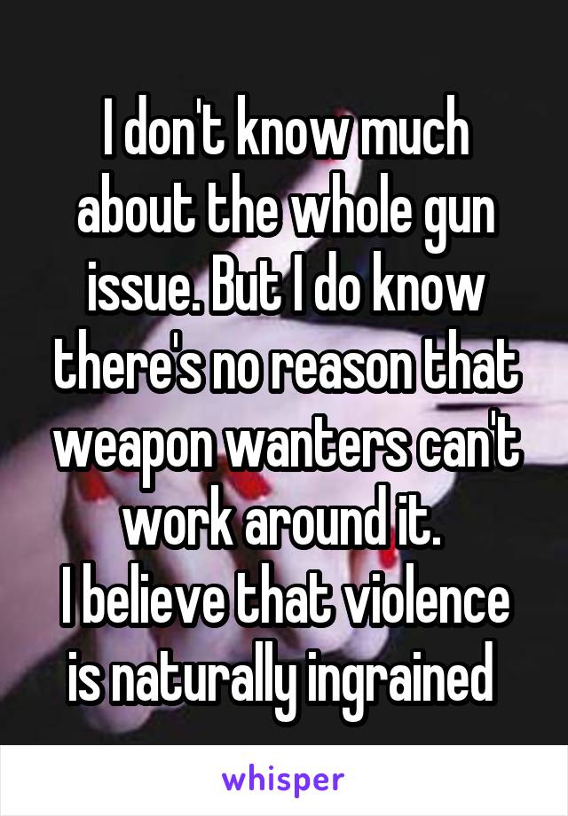 I don't know much about the whole gun issue. But I do know there's no reason that weapon wanters can't work around it. 
I believe that violence is naturally ingrained 