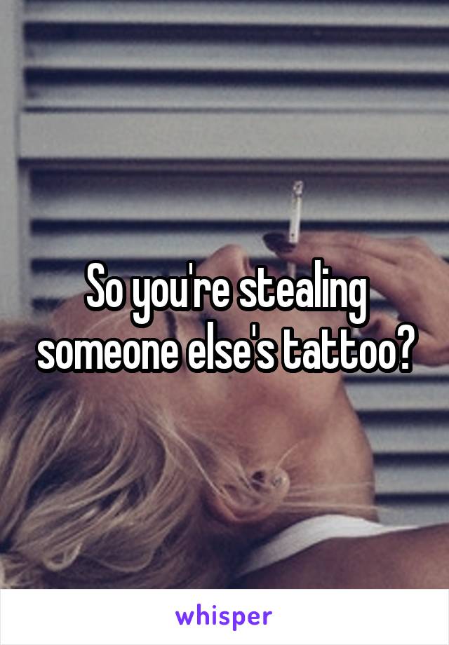 So you're stealing someone else's tattoo?