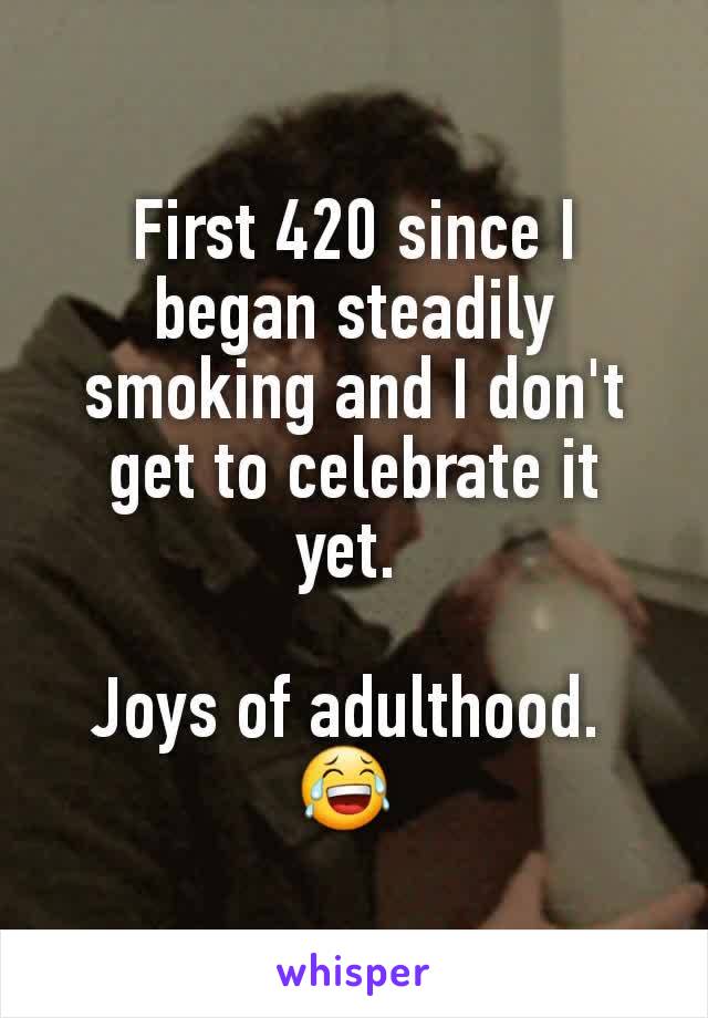 First 420 since I began steadily smoking and I don't get to celebrate it yet. 

Joys of adulthood. 
😂 